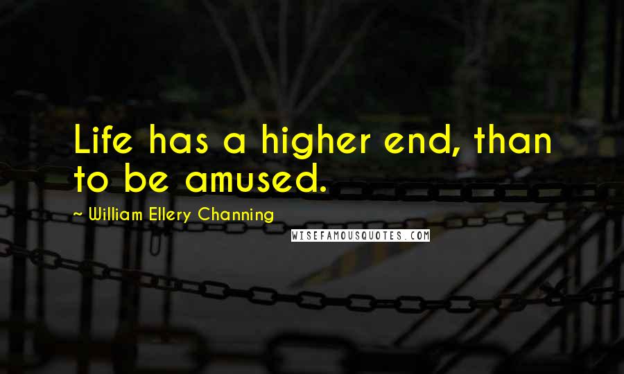 William Ellery Channing Quotes: Life has a higher end, than to be amused.