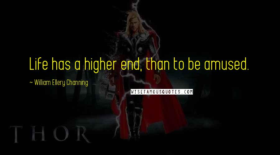 William Ellery Channing Quotes: Life has a higher end, than to be amused.
