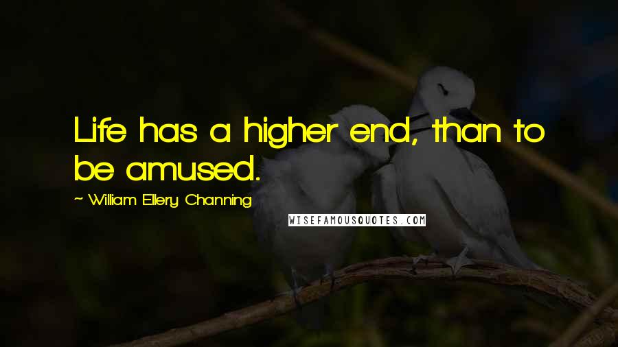 William Ellery Channing Quotes: Life has a higher end, than to be amused.