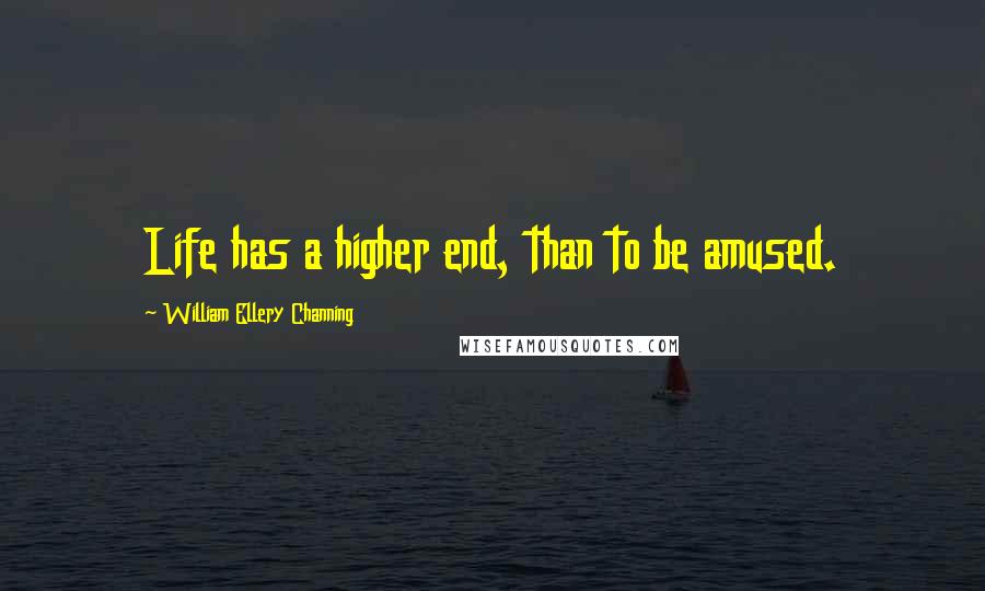 William Ellery Channing Quotes: Life has a higher end, than to be amused.