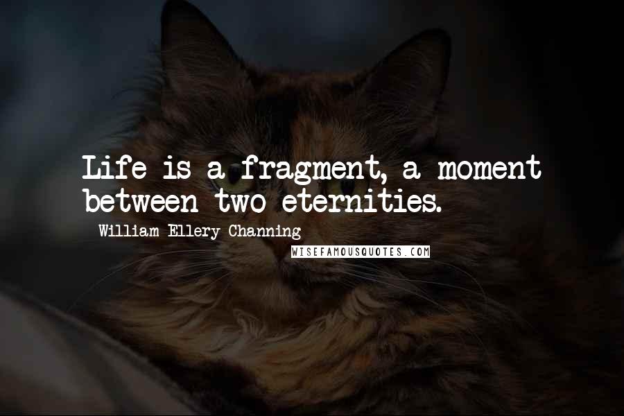 William Ellery Channing Quotes: Life is a fragment, a moment between two eternities.