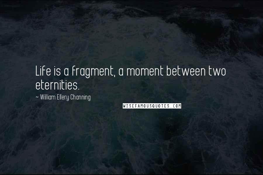 William Ellery Channing Quotes: Life is a fragment, a moment between two eternities.