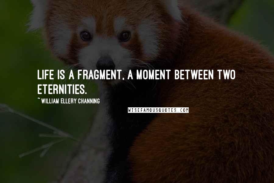 William Ellery Channing Quotes: Life is a fragment, a moment between two eternities.