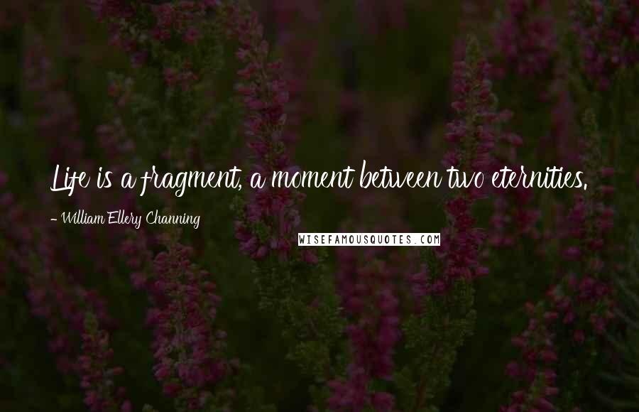 William Ellery Channing Quotes: Life is a fragment, a moment between two eternities.