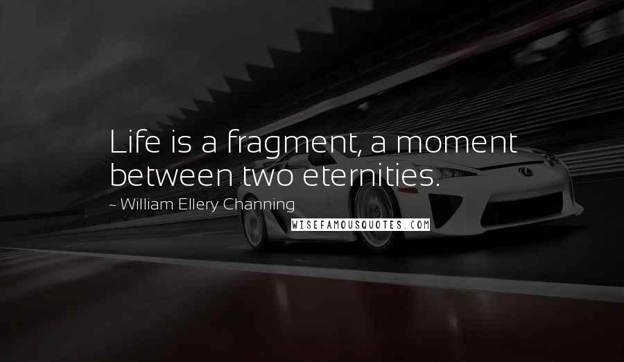 William Ellery Channing Quotes: Life is a fragment, a moment between two eternities.