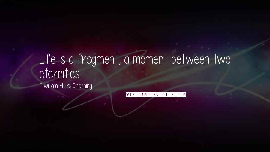 William Ellery Channing Quotes: Life is a fragment, a moment between two eternities.