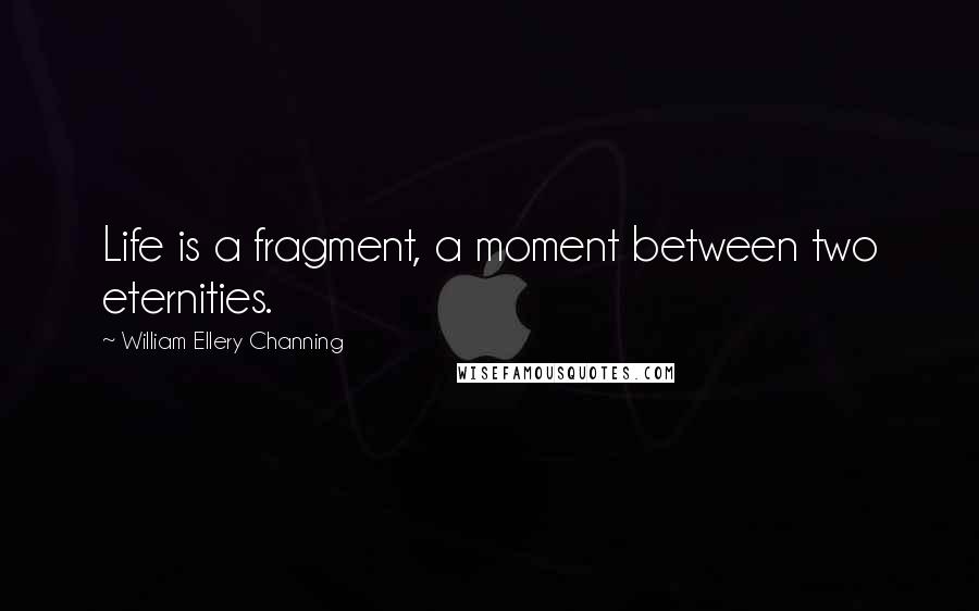 William Ellery Channing Quotes: Life is a fragment, a moment between two eternities.