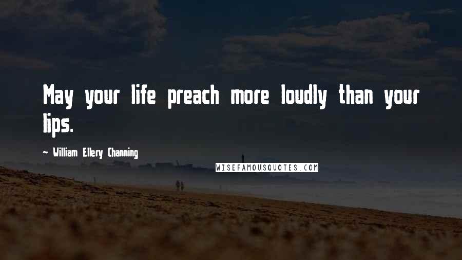 William Ellery Channing Quotes: May your life preach more loudly than your lips.