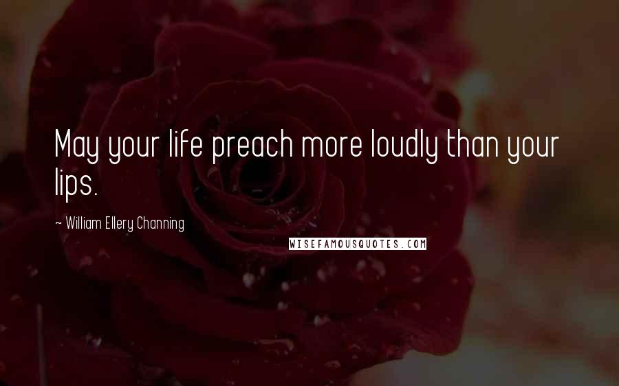 William Ellery Channing Quotes: May your life preach more loudly than your lips.