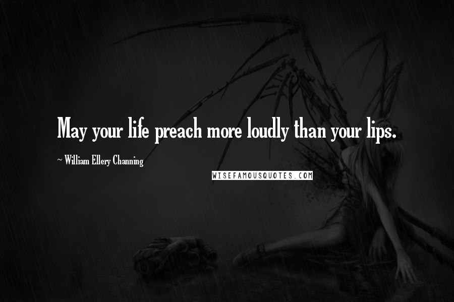 William Ellery Channing Quotes: May your life preach more loudly than your lips.