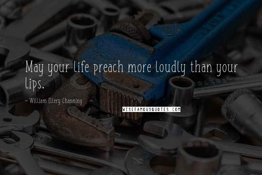 William Ellery Channing Quotes: May your life preach more loudly than your lips.