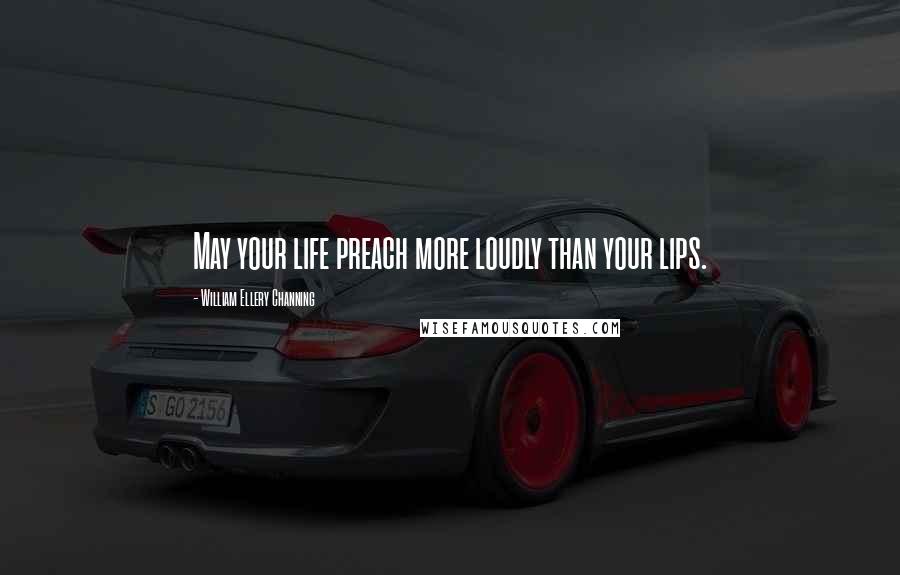 William Ellery Channing Quotes: May your life preach more loudly than your lips.