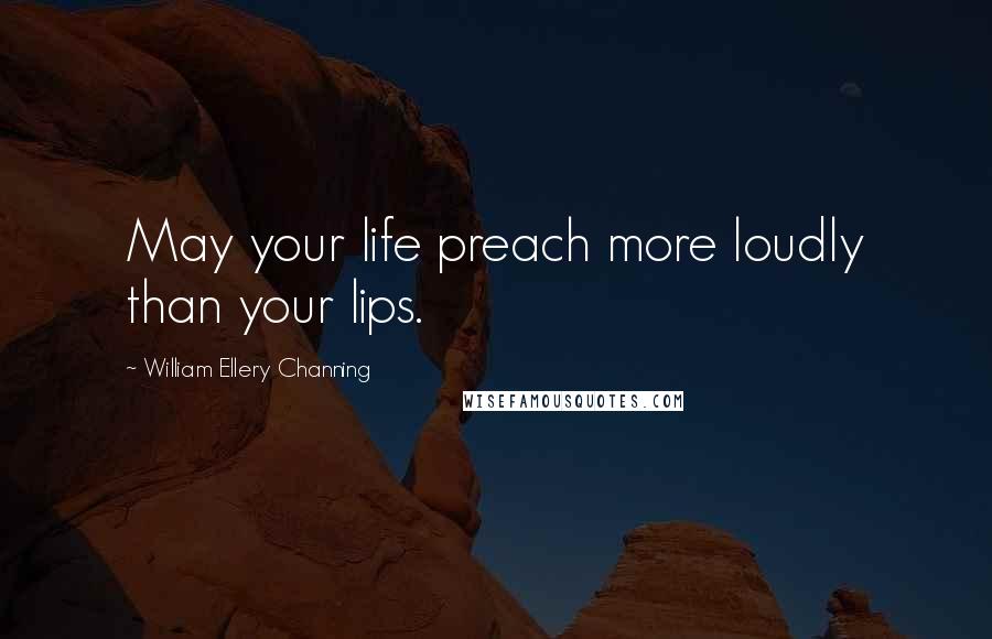 William Ellery Channing Quotes: May your life preach more loudly than your lips.