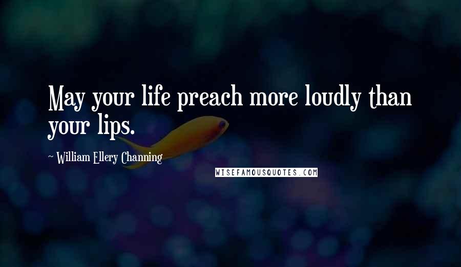 William Ellery Channing Quotes: May your life preach more loudly than your lips.