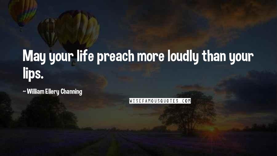 William Ellery Channing Quotes: May your life preach more loudly than your lips.