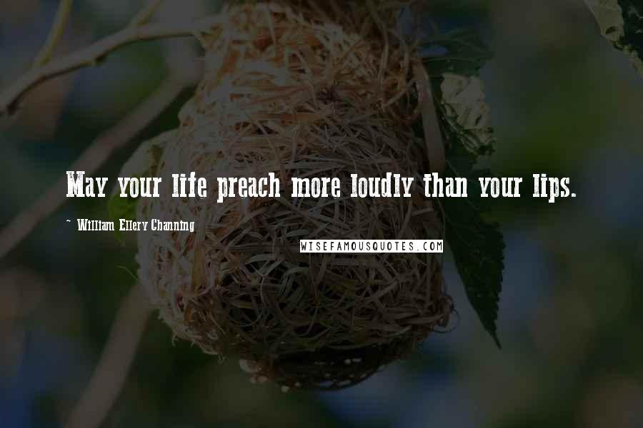 William Ellery Channing Quotes: May your life preach more loudly than your lips.