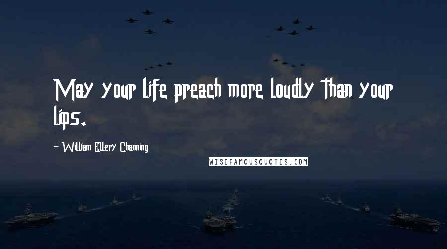 William Ellery Channing Quotes: May your life preach more loudly than your lips.