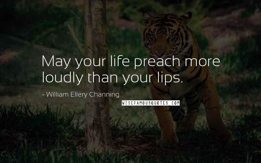 William Ellery Channing Quotes: May your life preach more loudly than your lips.
