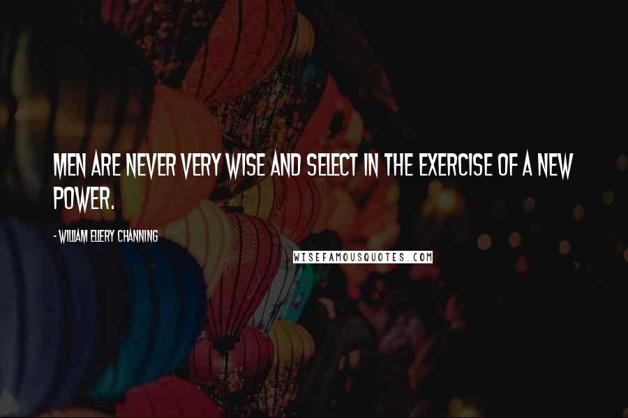 William Ellery Channing Quotes: Men are never very wise and select in the exercise of a new power.