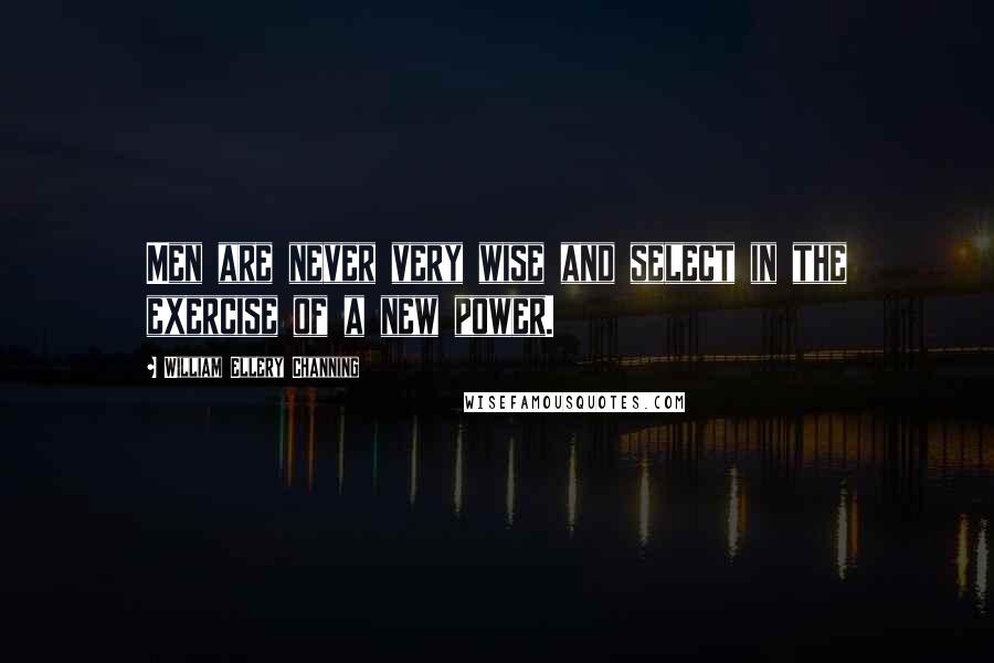 William Ellery Channing Quotes: Men are never very wise and select in the exercise of a new power.