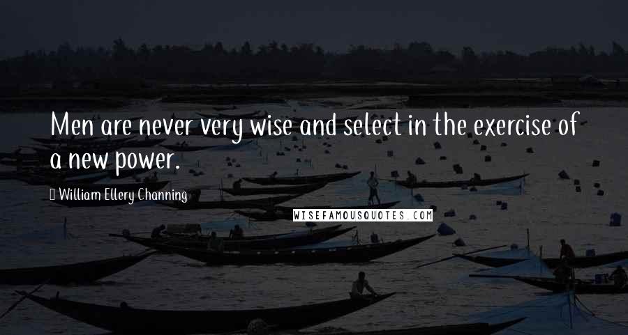 William Ellery Channing Quotes: Men are never very wise and select in the exercise of a new power.