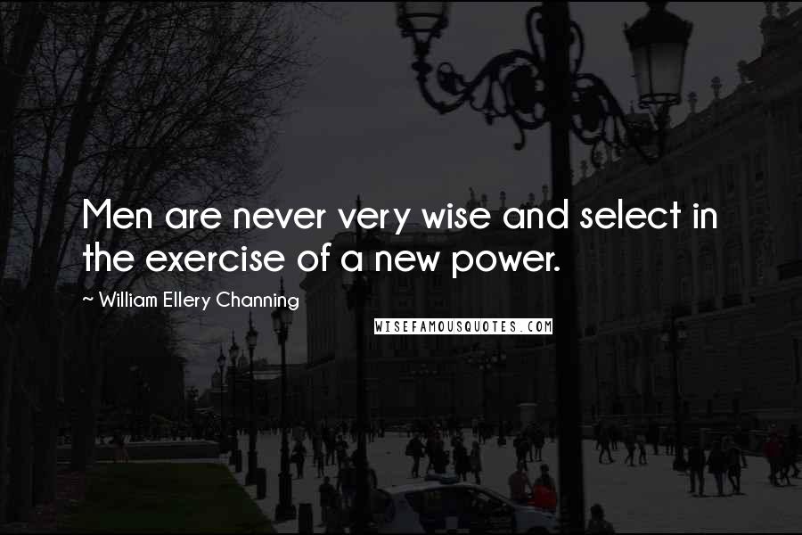 William Ellery Channing Quotes: Men are never very wise and select in the exercise of a new power.