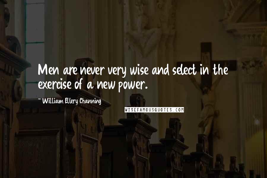 William Ellery Channing Quotes: Men are never very wise and select in the exercise of a new power.