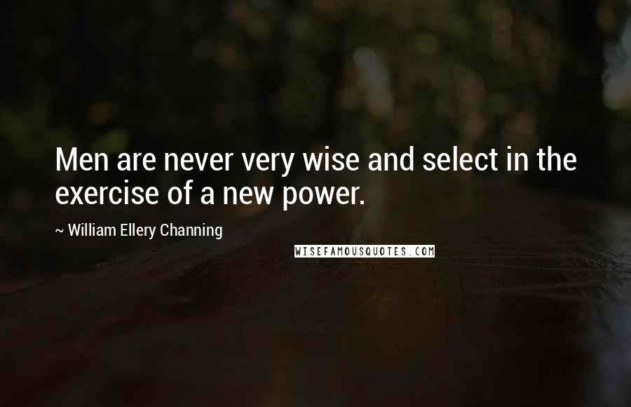 William Ellery Channing Quotes: Men are never very wise and select in the exercise of a new power.