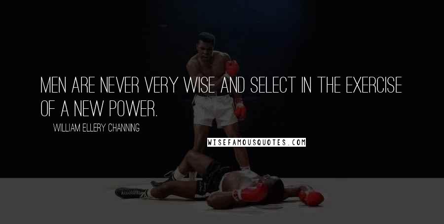 William Ellery Channing Quotes: Men are never very wise and select in the exercise of a new power.