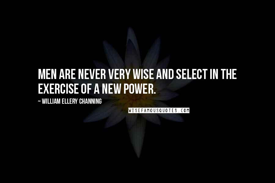 William Ellery Channing Quotes: Men are never very wise and select in the exercise of a new power.