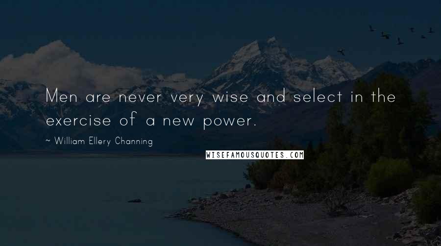 William Ellery Channing Quotes: Men are never very wise and select in the exercise of a new power.