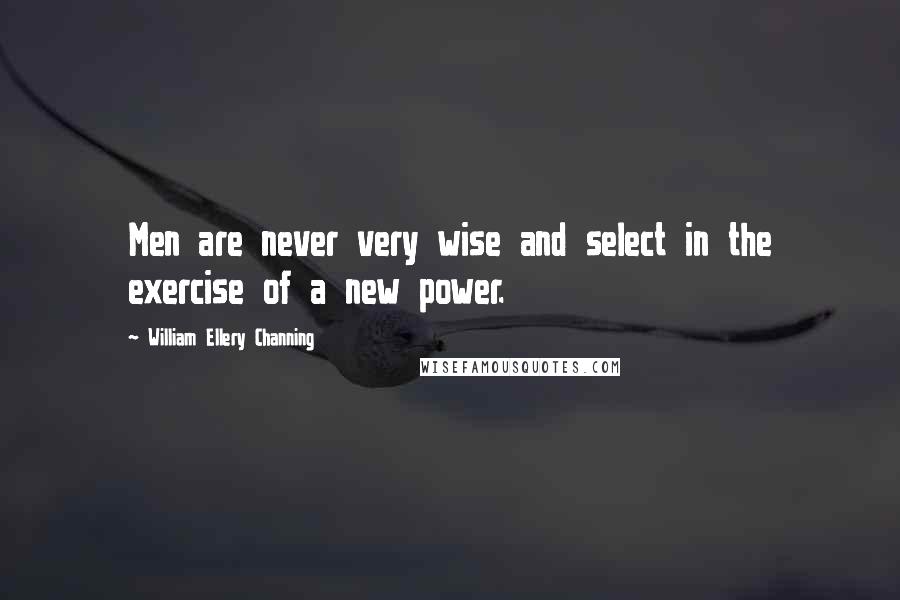 William Ellery Channing Quotes: Men are never very wise and select in the exercise of a new power.