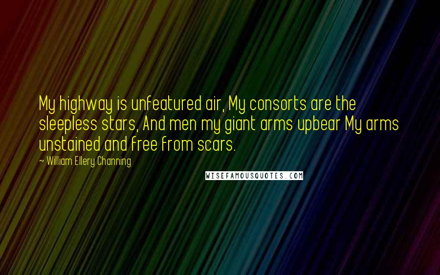 William Ellery Channing Quotes: My highway is unfeatured air, My consorts are the sleepless stars, And men my giant arms upbear My arms unstained and free from scars.