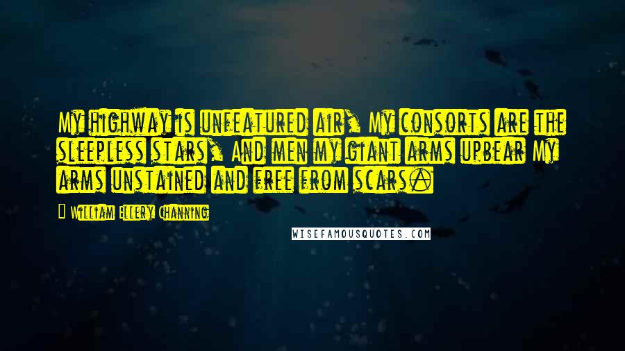 William Ellery Channing Quotes: My highway is unfeatured air, My consorts are the sleepless stars, And men my giant arms upbear My arms unstained and free from scars.