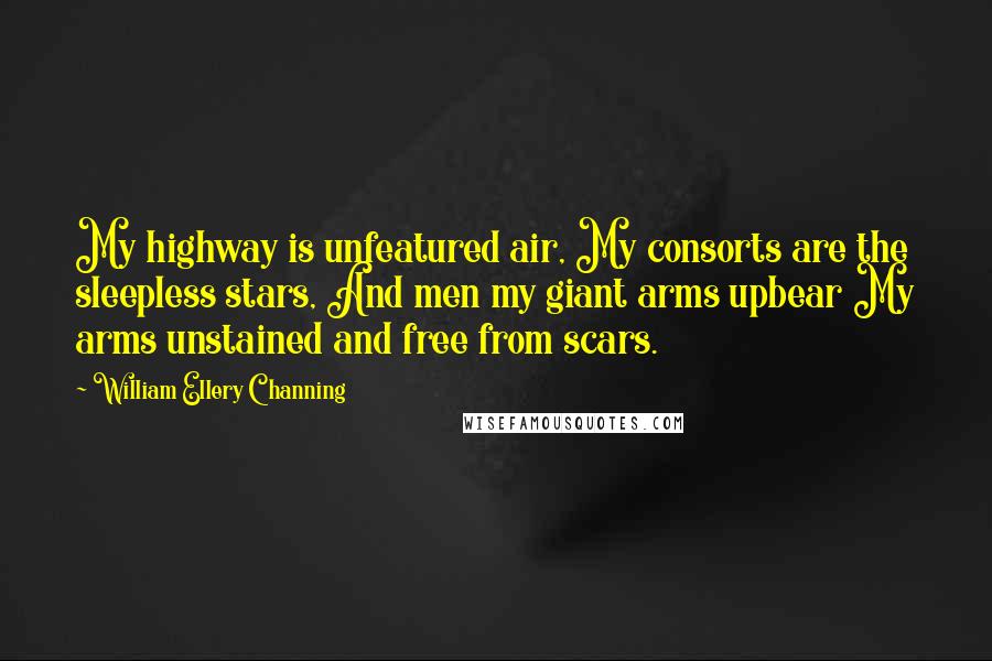 William Ellery Channing Quotes: My highway is unfeatured air, My consorts are the sleepless stars, And men my giant arms upbear My arms unstained and free from scars.