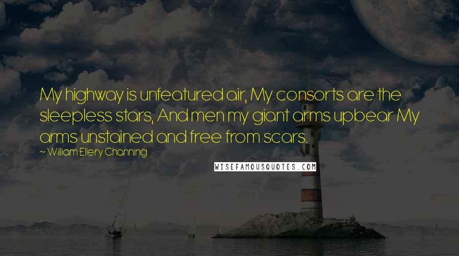 William Ellery Channing Quotes: My highway is unfeatured air, My consorts are the sleepless stars, And men my giant arms upbear My arms unstained and free from scars.