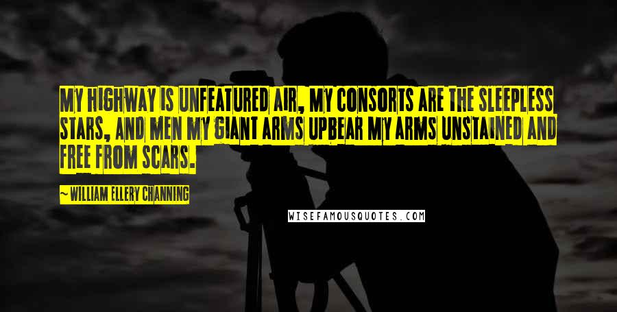 William Ellery Channing Quotes: My highway is unfeatured air, My consorts are the sleepless stars, And men my giant arms upbear My arms unstained and free from scars.
