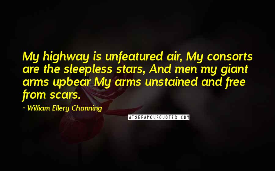 William Ellery Channing Quotes: My highway is unfeatured air, My consorts are the sleepless stars, And men my giant arms upbear My arms unstained and free from scars.