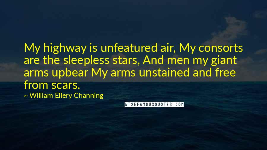 William Ellery Channing Quotes: My highway is unfeatured air, My consorts are the sleepless stars, And men my giant arms upbear My arms unstained and free from scars.