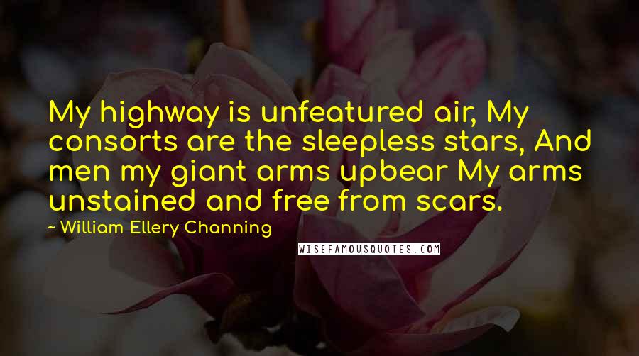 William Ellery Channing Quotes: My highway is unfeatured air, My consorts are the sleepless stars, And men my giant arms upbear My arms unstained and free from scars.