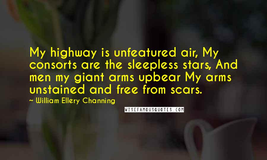 William Ellery Channing Quotes: My highway is unfeatured air, My consorts are the sleepless stars, And men my giant arms upbear My arms unstained and free from scars.