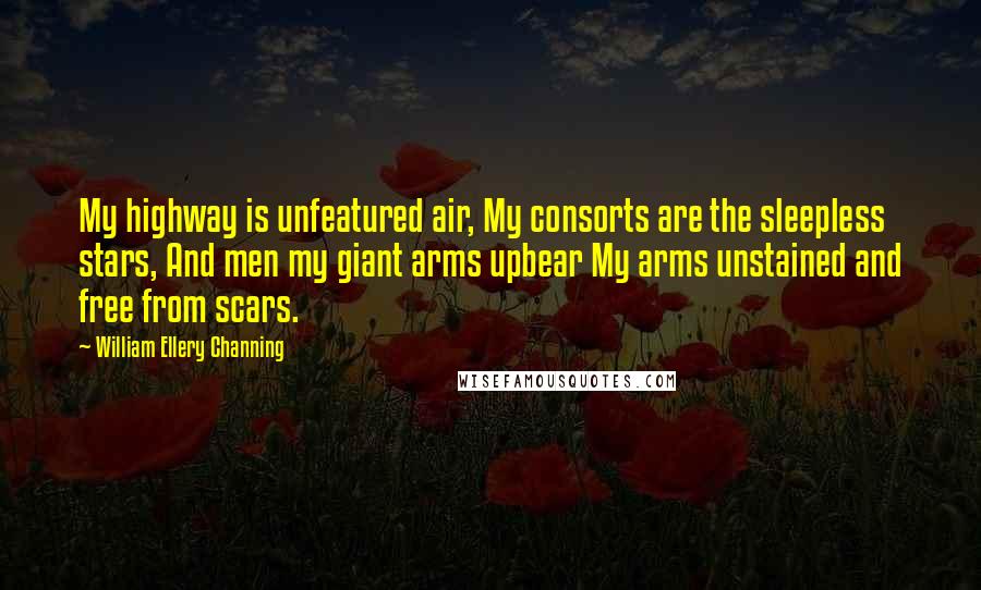 William Ellery Channing Quotes: My highway is unfeatured air, My consorts are the sleepless stars, And men my giant arms upbear My arms unstained and free from scars.