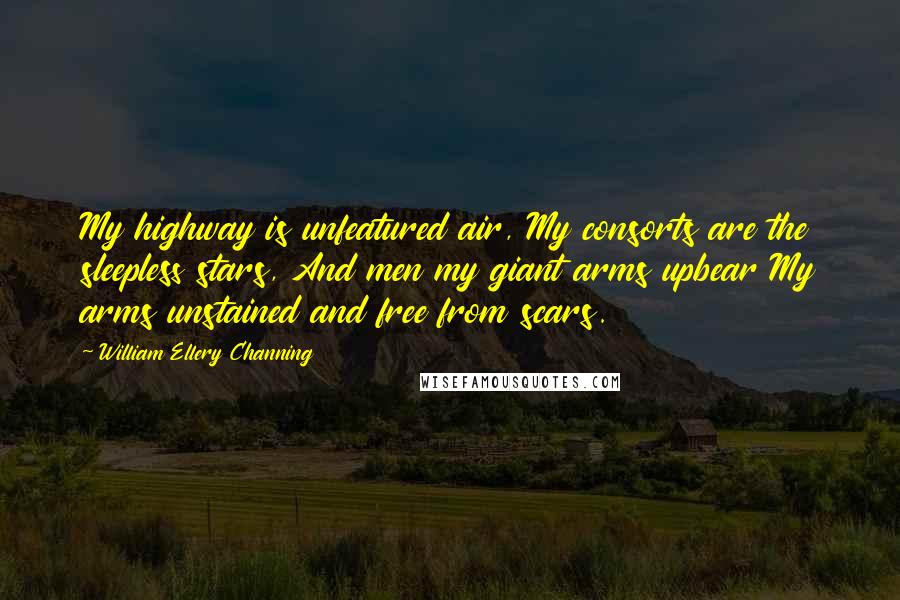 William Ellery Channing Quotes: My highway is unfeatured air, My consorts are the sleepless stars, And men my giant arms upbear My arms unstained and free from scars.