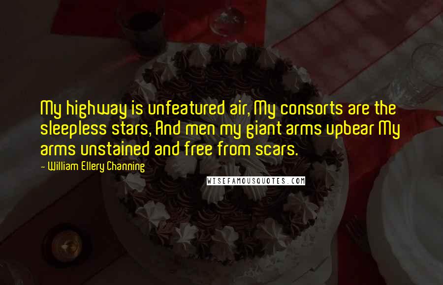 William Ellery Channing Quotes: My highway is unfeatured air, My consorts are the sleepless stars, And men my giant arms upbear My arms unstained and free from scars.