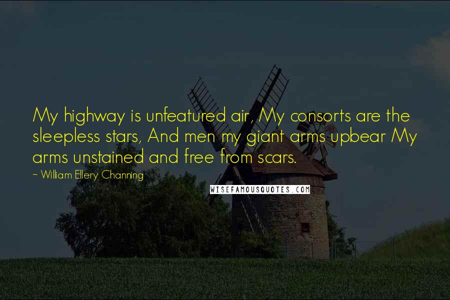 William Ellery Channing Quotes: My highway is unfeatured air, My consorts are the sleepless stars, And men my giant arms upbear My arms unstained and free from scars.