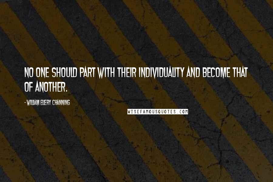 William Ellery Channing Quotes: No one should part with their individuality and become that of another.