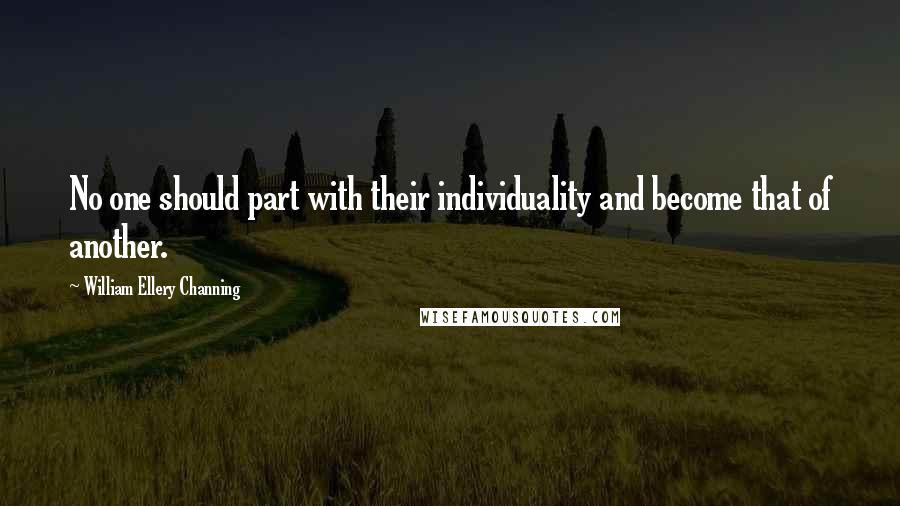 William Ellery Channing Quotes: No one should part with their individuality and become that of another.