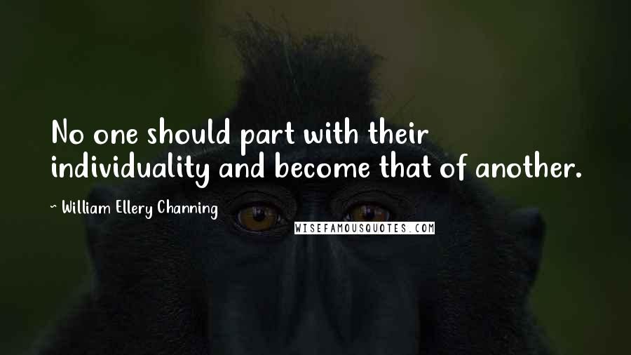 William Ellery Channing Quotes: No one should part with their individuality and become that of another.