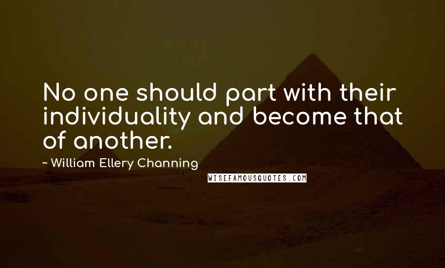 William Ellery Channing Quotes: No one should part with their individuality and become that of another.