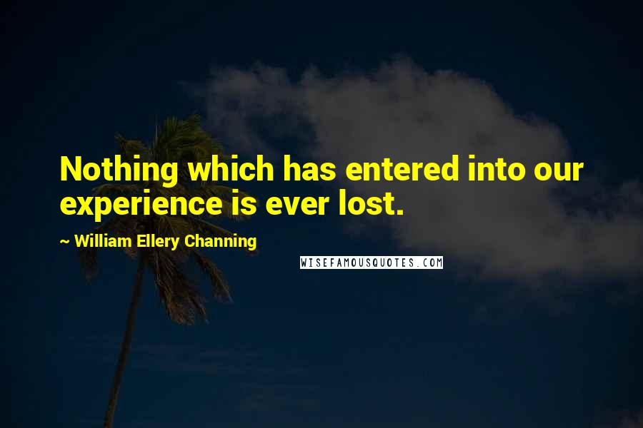 William Ellery Channing Quotes: Nothing which has entered into our experience is ever lost.